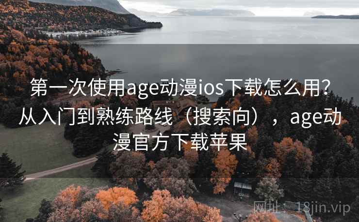 第一次使用age动漫ios下载怎么用？从入门到熟练路线（搜索向），age动漫官方下载苹果