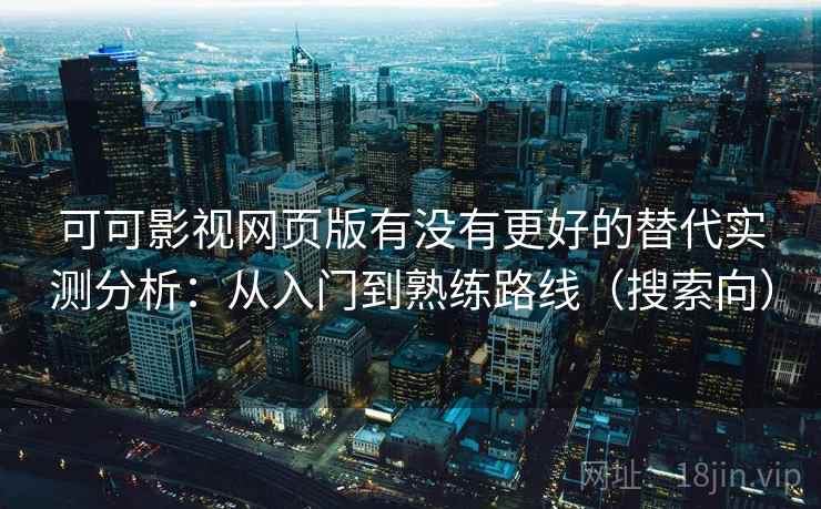 可可影视网页版有没有更好的替代实测分析：从入门到熟练路线（搜索向）
