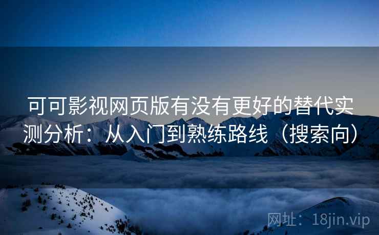 可可影视网页版有没有更好的替代实测分析：从入门到熟练路线（搜索向）