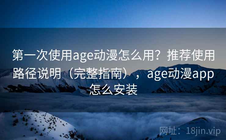 第一次使用age动漫怎么用？推荐使用路径说明（完整指南），age动漫app怎么安装