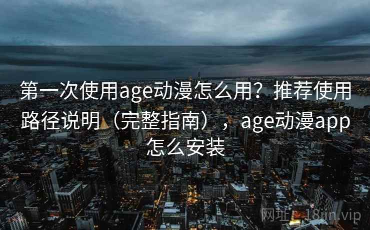 第一次使用age动漫怎么用？推荐使用路径说明（完整指南），age动漫app怎么安装