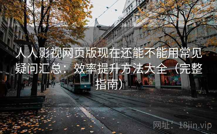 人人影视网页版现在还能不能用常见疑问汇总：效率提升方法大全（完整指南）