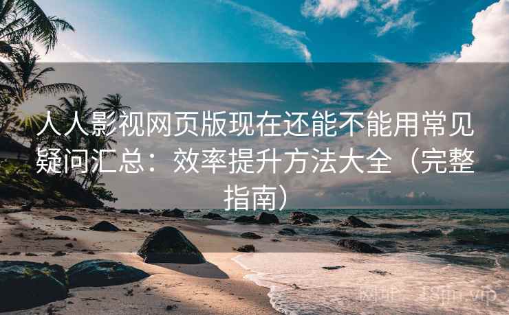 人人影视网页版现在还能不能用常见疑问汇总：效率提升方法大全（完整指南）