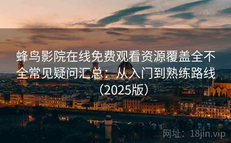 蜂鸟影院在线免费观看资源覆盖全不全常见疑问汇总：从入门到熟练路线（2025版）