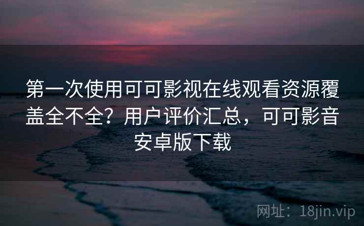 第一次使用可可影视在线观看资源覆盖全不全？用户评价汇总，可可影音安卓版下载