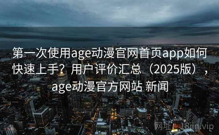 第一次使用age动漫官网首页app如何快速上手？用户评价汇总（2025版），age动漫官方网站 新闻