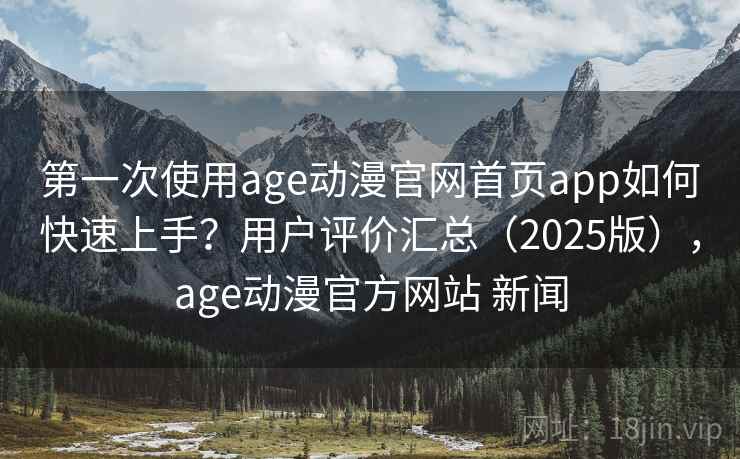 第一次使用age动漫官网首页app如何快速上手？用户评价汇总（2025版），age动漫官方网站 新闻