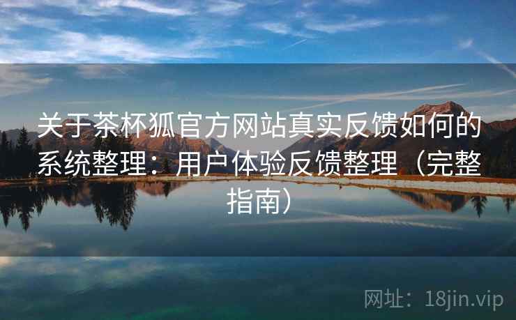 关于茶杯狐官方网站真实反馈如何的系统整理：用户体验反馈整理（完整指南）