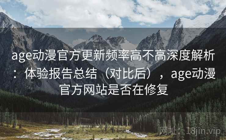 age动漫官方更新频率高不高深度解析：体验报告总结（对比后），age动漫官方网站是否在修复