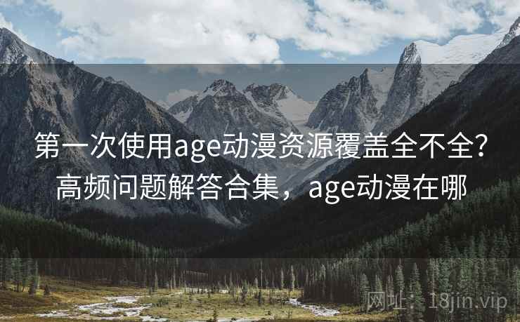 第一次使用age动漫资源覆盖全不全？高频问题解答合集，age动漫在哪