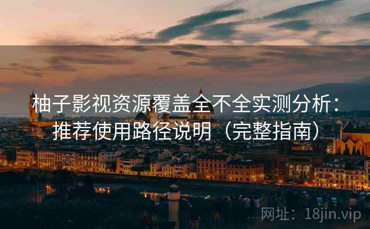 柚子影视资源覆盖全不全实测分析：推荐使用路径说明（完整指南）