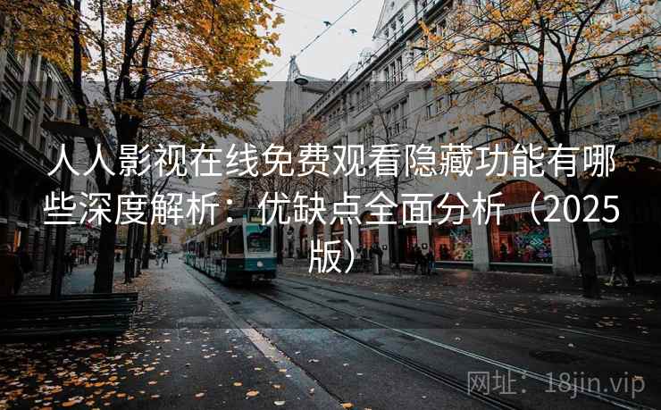 人人影视在线免费观看隐藏功能有哪些深度解析：优缺点全面分析（2025版）