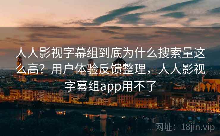 人人影视字幕组到底为什么搜索量这么高？用户体验反馈整理，人人影视字幕组app用不了