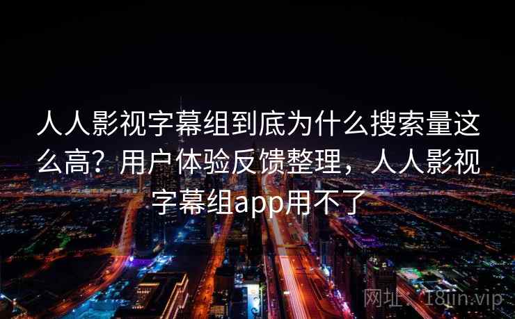 人人影视字幕组到底为什么搜索量这么高？用户体验反馈整理，人人影视字幕组app用不了