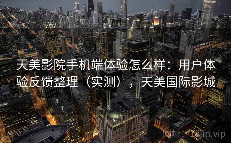 天美影院手机端体验怎么样：用户体验反馈整理（实测），天美国际影城