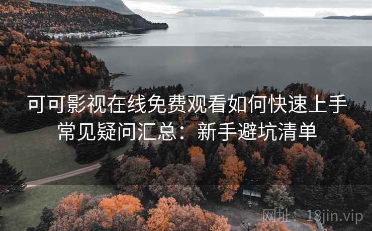可可影视在线免费观看如何快速上手常见疑问汇总：新手避坑清单