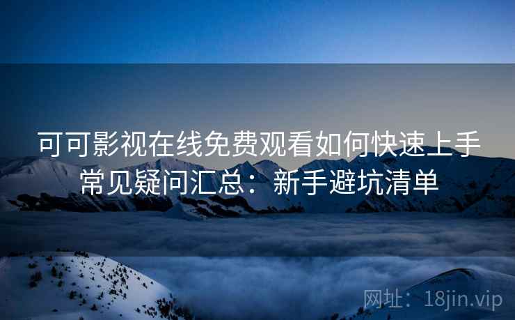 可可影视在线免费观看如何快速上手常见疑问汇总：新手避坑清单