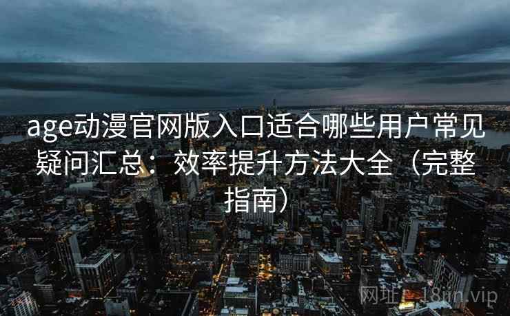 age动漫官网版入口适合哪些用户常见疑问汇总:效率提升方法大全(完整指南) age动漫官网版入口适合哪些用户常见疑问汇总:效率提升方法大全(完整指南)