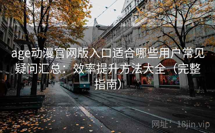 age动漫官网版入口适合哪些用户常见疑问汇总:效率提升方法大全(完整指南) age动漫官网版入口适合哪些用户常见疑问汇总:效率提升方法大全(完整指南)