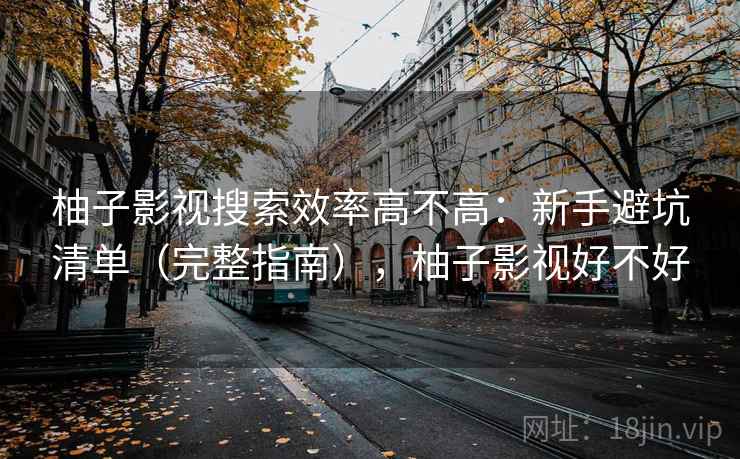 柚子影视搜索效率高不高:新手避坑清单(完整指南),柚子影视好不好 柚子影视搜索效率高不高:新手避坑清单(完整指南),柚子影视好不好