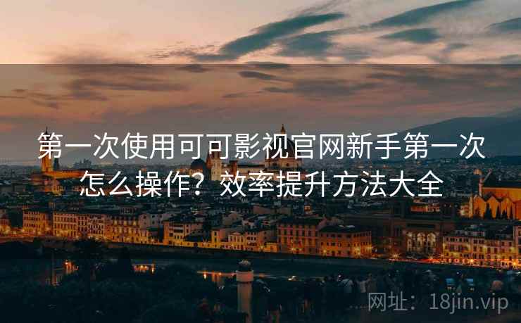 第一次使用可可影视官网新手第一次怎么操作?效率提升方法大全 第一次使用可可影视官网新手第一次怎么操作?效率提升方法大全