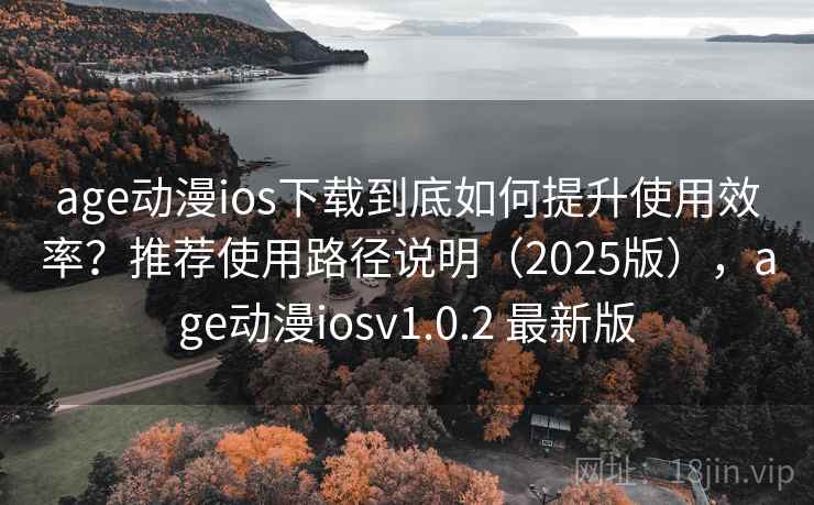 age动漫ios下载到底如何提升使用效率?推荐使用路径说明(2025版),age动漫iosv1.0.2 最新版 age动漫ios下载到底如何提升使用效率?推荐使用路径说明(2025版),age动漫iosv1.0.2 最新版