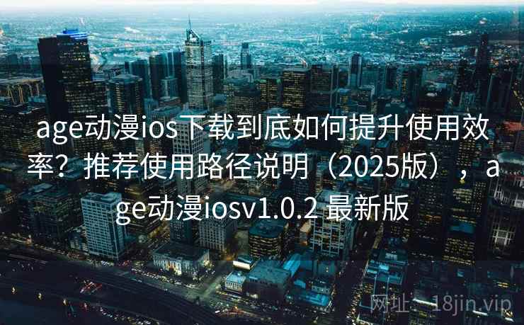 age动漫ios下载到底如何提升使用效率?推荐使用路径说明(2025版),age动漫iosv1.0.2 最新版 age动漫ios下载到底如何提升使用效率?推荐使用路径说明(2025版),age动漫iosv1.0.2 最新版