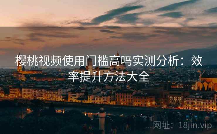 樱桃视频使用门槛高吗实测分析:效率提升方法大全 樱桃视频使用门槛高吗实测分析:效率提升方法大全