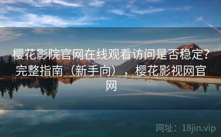 樱花影院官网在线观看访问是否稳定?完整指南(新手向),樱花影视网官网 樱花影院官网在线观看访问是否稳定?完整指南(新手向),樱花影视网官网