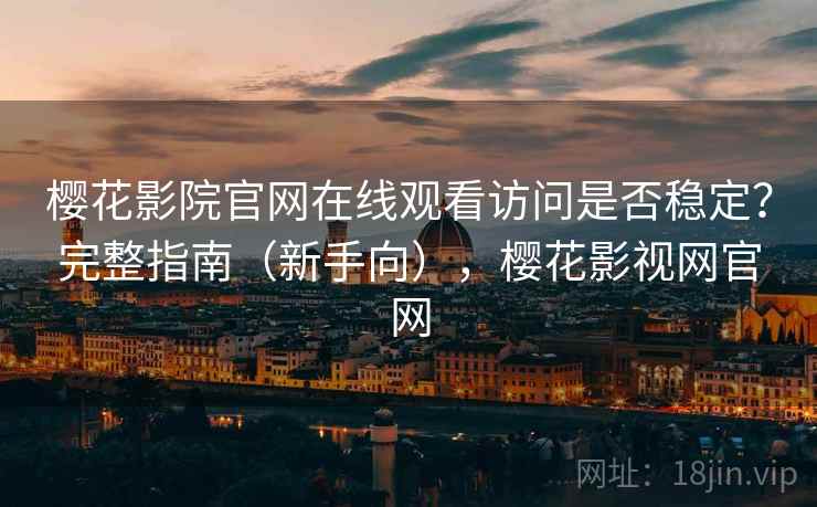 樱花影院官网在线观看访问是否稳定?完整指南(新手向),樱花影视网官网 樱花影院官网在线观看访问是否稳定?完整指南(新手向),樱花影视网官网