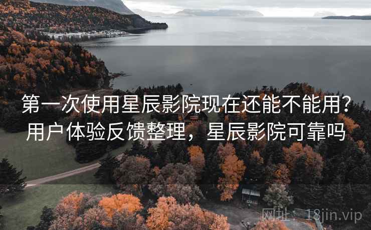 第一次使用星辰影院现在还能不能用?用户体验反馈整理,星辰影院可靠吗 第一次使用星辰影院现在还能不能用?用户体验反馈整理,星辰影院可靠吗