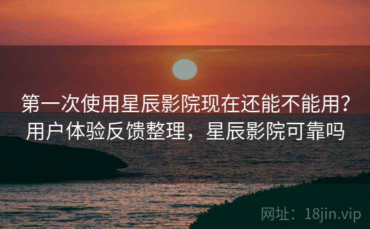 第一次使用星辰影院现在还能不能用?用户体验反馈整理,星辰影院可靠吗 第一次使用星辰影院现在还能不能用?用户体验反馈整理,星辰影院可靠吗