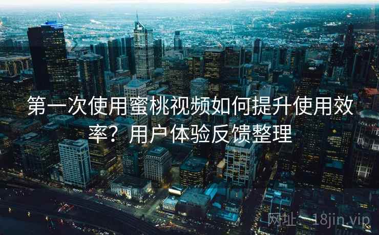 第一次使用蜜桃视频如何提升使用效率?用户体验反馈整理 第一次使用蜜桃视频如何提升使用效率?用户体验反馈整理