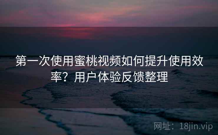 第一次使用蜜桃视频如何提升使用效率?用户体验反馈整理 第一次使用蜜桃视频如何提升使用效率?用户体验反馈整理