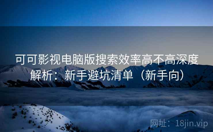 可可影视电脑版搜索效率高不高深度解析:新手避坑清单(新手向) 可可影视电脑版搜索效率高不高深度解析:新手避坑清单(新手向)