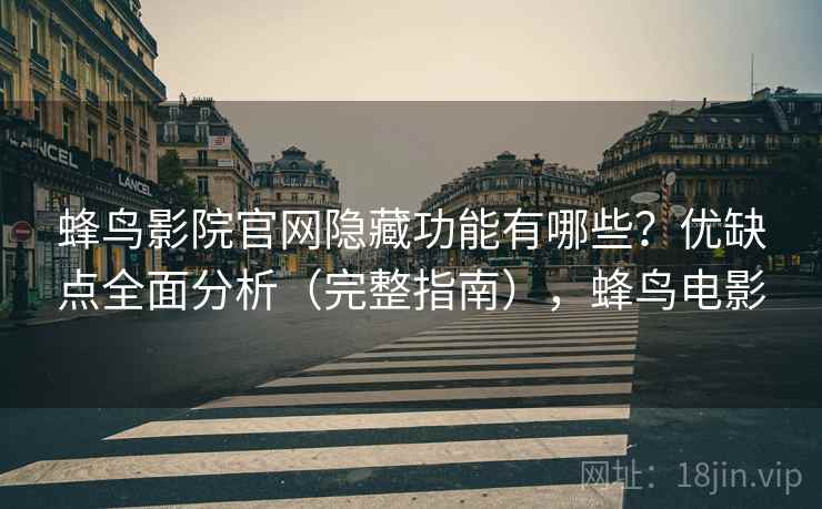 蜂鸟影院官网隐藏功能有哪些?优缺点全面分析(完整指南),蜂鸟电影 蜂鸟影院官网隐藏功能有哪些?优缺点全面分析(完整指南),蜂鸟电影