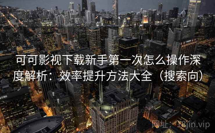 可可影视下载新手第一次怎么操作深度解析:效率提升方法大全(搜索向) 可可影视下载新手第一次怎么操作深度解析:效率提升方法大全(搜索向)