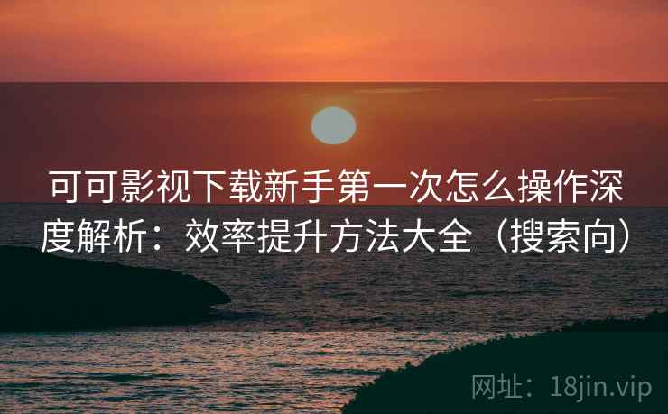 可可影视下载新手第一次怎么操作深度解析:效率提升方法大全(搜索向) 可可影视下载新手第一次怎么操作深度解析:效率提升方法大全(搜索向)