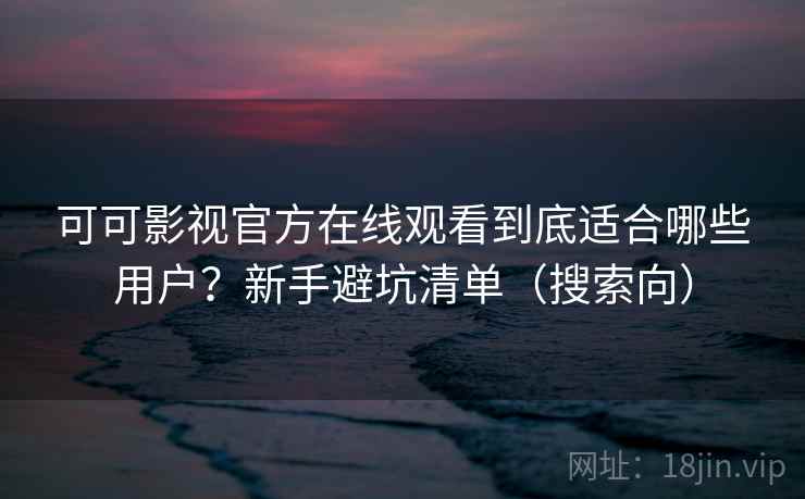 可可影视官方在线观看到底适合哪些用户?新手避坑清单(搜索向) 可可影视官方在线观看到底适合哪些用户?新手避坑清单(搜索向)