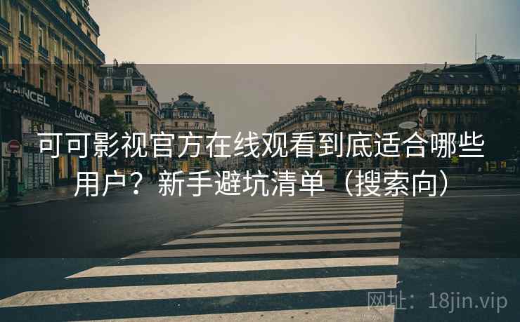 可可影视官方在线观看到底适合哪些用户?新手避坑清单(搜索向) 可可影视官方在线观看到底适合哪些用户?新手避坑清单(搜索向)