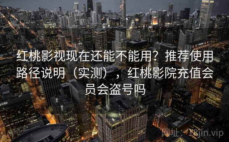 红桃影视现在还能不能用?推荐使用路径说明(实测),红桃影院充值会员会盗号吗 红桃影视现在还能不能用?推荐使用路径说明(实测),红桃影院充值会员会盗号吗