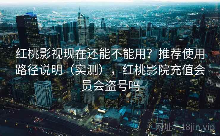 红桃影视现在还能不能用?推荐使用路径说明(实测),红桃影院充值会员会盗号吗 红桃影视现在还能不能用?推荐使用路径说明(实测),红桃影院充值会员会盗号吗