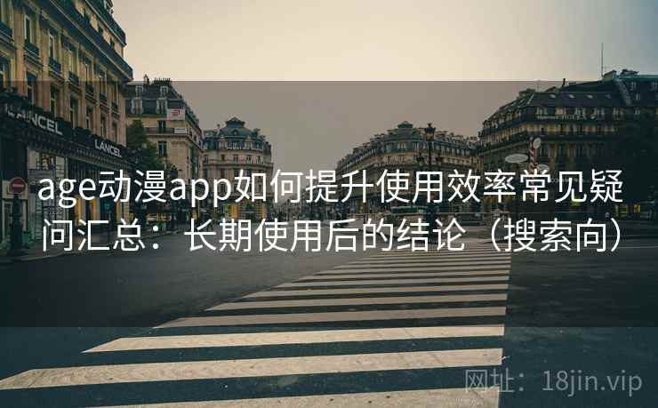 age动漫app如何提升使用效率常见疑问汇总:长期使用后的结论(搜索向) age动漫app如何提升使用效率常见疑问汇总:长期使用后的结论(搜索向)