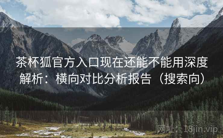 茶杯狐官方入口现在还能不能用深度解析:横向对比分析报告(搜索向) 茶杯狐官方入口现在还能不能用深度解析:横向对比分析报告(搜索向)