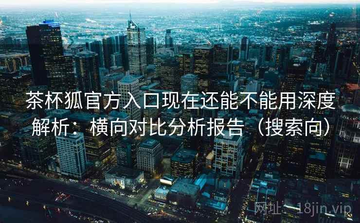 茶杯狐官方入口现在还能不能用深度解析:横向对比分析报告(搜索向) 茶杯狐官方入口现在还能不能用深度解析:横向对比分析报告(搜索向)
