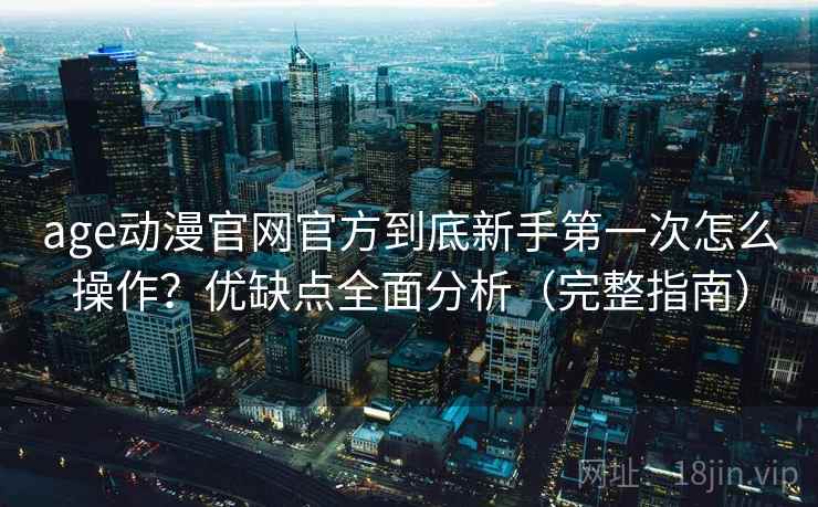 age动漫官网官方到底新手第一次怎么操作?优缺点全面分析(完整指南) age动漫官网官方到底新手第一次怎么操作?优缺点全面分析(完整指南)