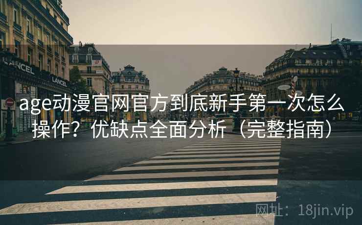 age动漫官网官方到底新手第一次怎么操作?优缺点全面分析(完整指南) age动漫官网官方到底新手第一次怎么操作?优缺点全面分析(完整指南)