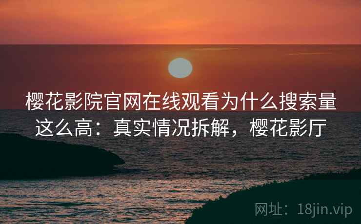 樱花影院官网在线观看为什么搜索量这么高:真实情况拆解,樱花影厅 樱花影院官网在线观看为什么搜索量这么高:真实情况拆解,樱花影厅