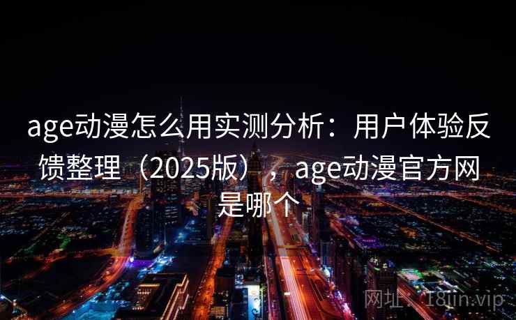 age动漫怎么用实测分析:用户体验反馈整理(2025版),age动漫官方网是哪个 age动漫怎么用实测分析:用户体验反馈整理(2025版),age动漫官方网是哪个