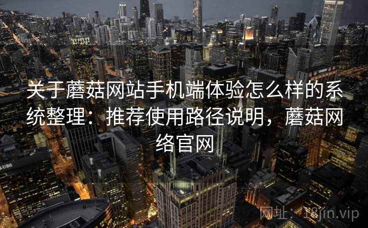 关于蘑菇网站手机端体验怎么样的系统整理:推荐使用路径说明,蘑菇网络官网 关于蘑菇网站手机端体验怎么样的系统整理:推荐使用路径说明,蘑菇网络官网